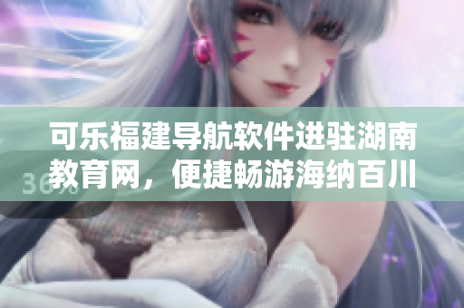 可樂福建導(dǎo)航軟件進(jìn)駐湖南教育網(wǎng)，便捷暢游海納百川 編輯