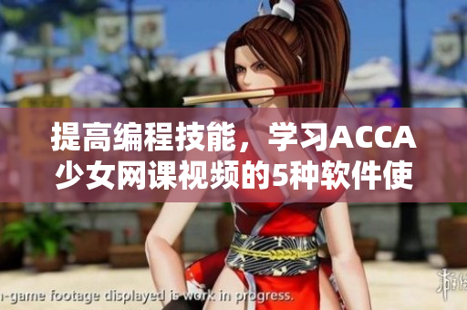 提高編程技能，學習ACCA少女網課視頻的5種軟件使用技巧