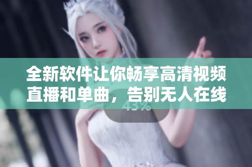 全新軟件讓你暢享高清視頻直播和單曲，告別無人在線困擾