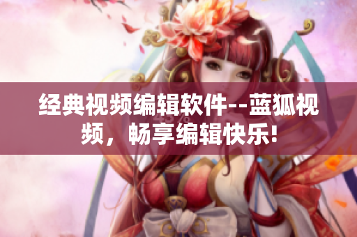 經(jīng)典視頻編輯軟件--藍(lán)狐視頻，暢享編輯快樂!