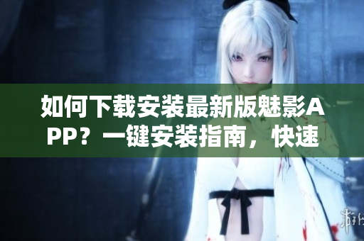 如何下載安裝最新版魅影APP？一鍵安裝指南，快速體驗！