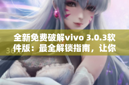 全新免費破解vivo 3.0.3軟件版：最全解鎖指南，讓你無限暢享！