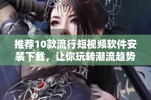 推薦10款流行短視頻軟件安裝下載，讓你玩轉(zhuǎn)潮流趨勢(shì)