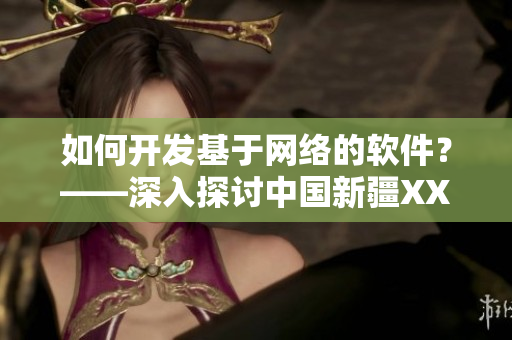 如何開(kāi)發(fā)基于網(wǎng)絡(luò)的軟件？——深入探討中國(guó)新疆XXXXXL19D技術(shù)