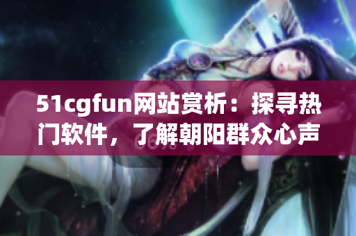 51cgfun網(wǎng)站賞析：探尋熱門軟件，了解朝陽群眾心聲