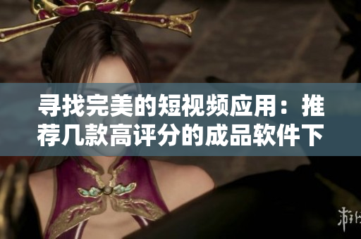 尋找完美的短視頻應(yīng)用：推薦幾款高評分的成品軟件下載！