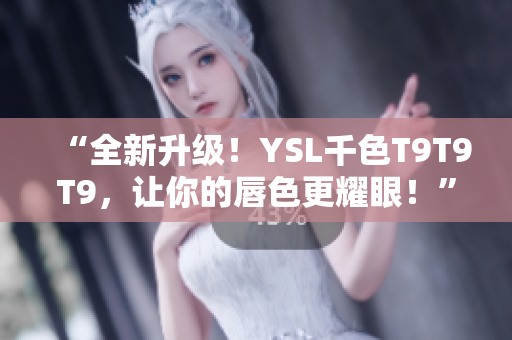 “全新升級(jí)！YSL千色T9T9T9，讓你的唇色更耀眼！”