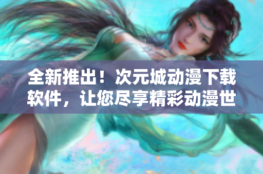 全新推出！次元城動漫下載軟件，讓您盡享精彩動漫世界