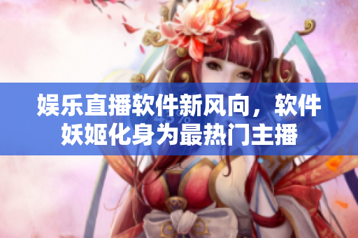 娛樂直播軟件新風向，軟件妖姬化身為最熱門主播