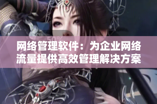 網絡管理軟件：為企業(yè)網絡流量提供高效管理解決方案