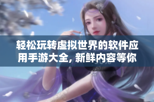 輕松玩轉(zhuǎn)虛擬世界的軟件應(yīng)用手游大全, 新鮮內(nèi)容等你來探索!