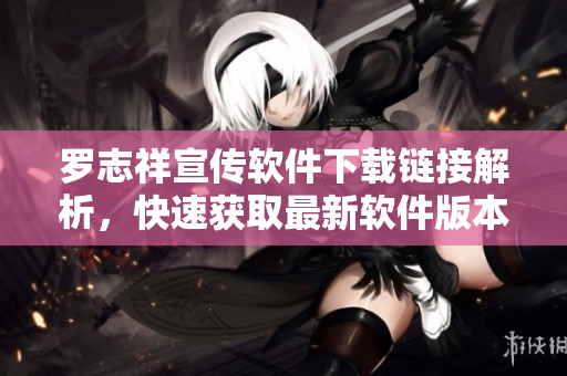 羅志祥宣傳軟件下載鏈接解析，快速獲取最新軟件版本