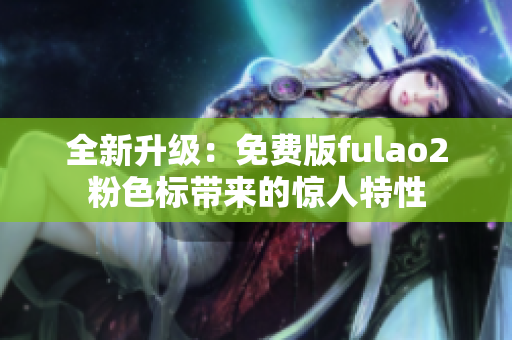 全新升級：免費版fulao2粉色標帶來的驚人特性