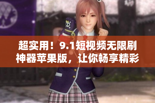 超實(shí)用！9.1短視頻無(wú)限刷神器蘋果版，讓你暢享精彩視頻，快來(lái)下載！