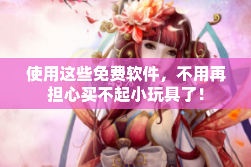 使用這些免費(fèi)軟件，不用再擔(dān)心買不起小玩具了！
