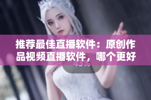 推薦最佳直播軟件：原創(chuàng)作品視頻直播軟件，哪個更好？