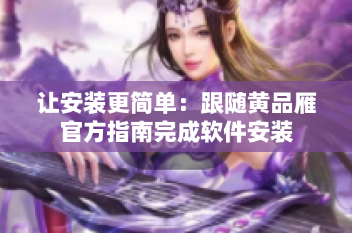 讓安裝更簡(jiǎn)單：跟隨黃品雁官方指南完成軟件安裝