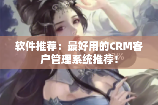 軟件推薦：最好用的CRM客戶管理系統(tǒng)推薦！