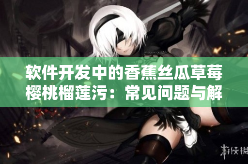 軟件開(kāi)發(fā)中的香蕉絲瓜草莓櫻桃榴蓮污：常見(jiàn)問(wèn)題與解決方案