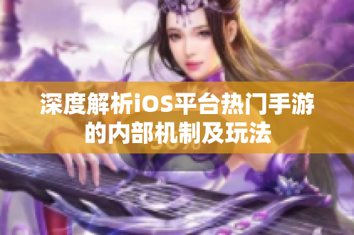 深度解析iOS平臺(tái)熱門手游的內(nèi)部機(jī)制及玩法