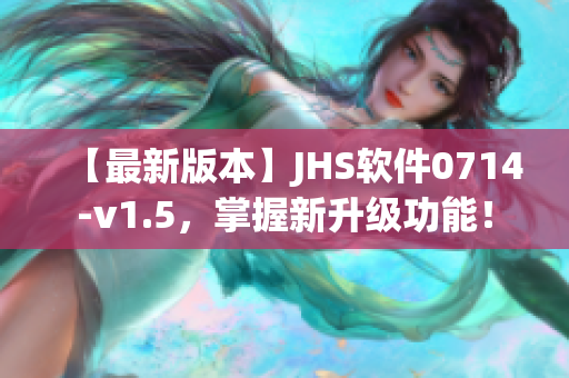 【最新版本】JHS軟件0714-v1.5，掌握新升級功能！