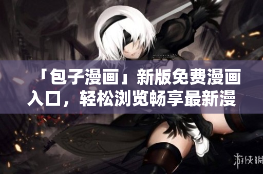 「包子漫畫」新版免費(fèi)漫畫入口，輕松瀏覽暢享最新漫畫動(dòng)態(tài)！
