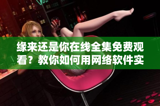 緣來還是你在線全集免費觀看？教你如何用網(wǎng)絡軟件實現(xiàn)流暢觀影！