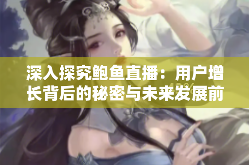 深入探究鮑魚直播：用戶增長(zhǎng)背后的秘密與未來發(fā)展前景