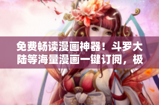 免費暢讀漫畫神器！斗羅大陸等海量漫畫一鍵訂閱，極速流暢閱讀！- 新聞稿