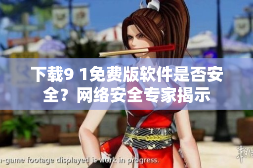 下載9 1免費(fèi)版軟件是否安全？網(wǎng)絡(luò)安全專家揭示
