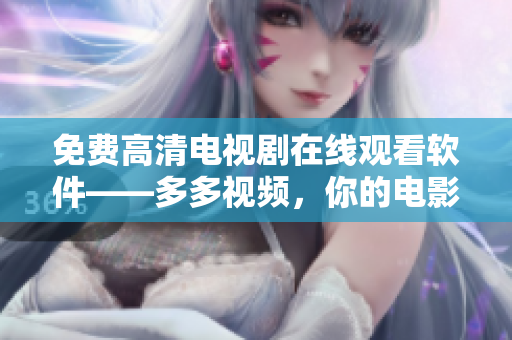 免費(fèi)高清電視劇在線觀看軟件——多多視頻，你的電影電視播放神器！