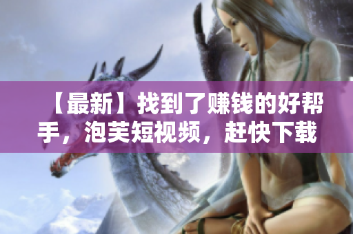 【最新】找到了賺錢的好幫手，泡芙短視頻，趕快下載！