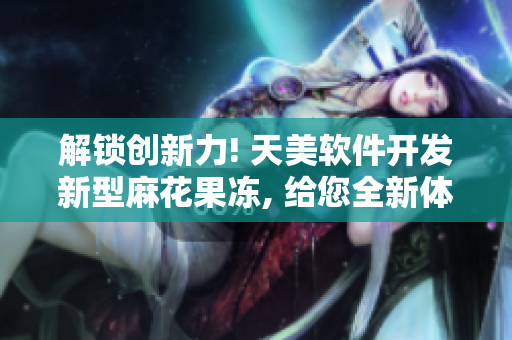 解鎖創(chuàng)新力! 天美軟件開發(fā)新型麻花果凍, 給您全新體驗(yàn)!