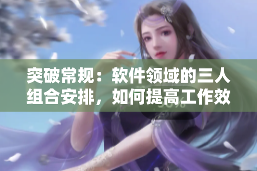 突破常規(guī)：軟件領(lǐng)域的三人組合安排，如何提高工作效率？