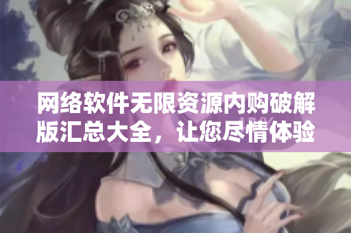 網(wǎng)絡(luò)軟件無(wú)限資源內(nèi)購(gòu)破解版匯總大全，讓您盡情體驗(yàn)軟件的強(qiáng)大功能