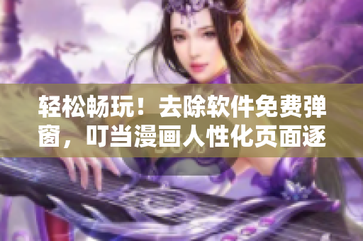 輕松暢玩！去除軟件免費(fèi)彈窗，叮當(dāng)漫畫人性化頁面逐步上線