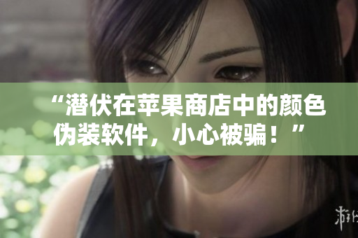 “潛伏在蘋果商店中的顏色偽裝軟件，小心被騙！”