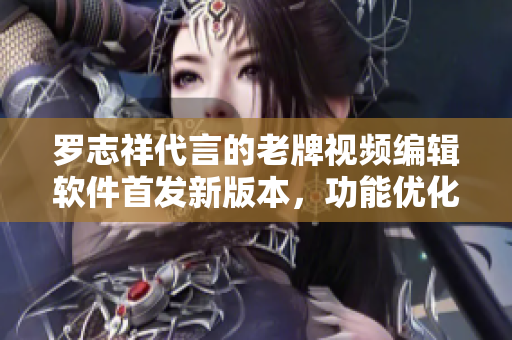 羅志祥代言的老牌視頻編輯軟件首發(fā)新版本，功能優(yōu)化提升速度