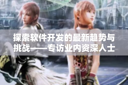 探索軟件開發(fā)的最新趨勢(shì)與挑戰(zhàn)——專訪業(yè)內(nèi)資深人士