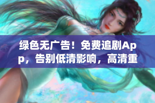 綠色無廣告！免費追劇App，告別低清影響，高清重現(xiàn)視覺盛宴！