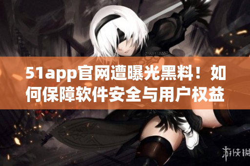 51app官網(wǎng)遭曝光黑料！如何保障軟件安全與用戶權(quán)益？