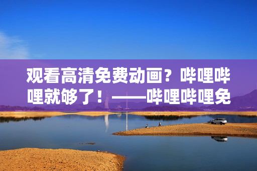 觀看高清免費(fèi)動(dòng)畫？嗶哩嗶哩就夠了！——嗶哩嗶哩免費(fèi)在線高清觀看網(wǎng)站