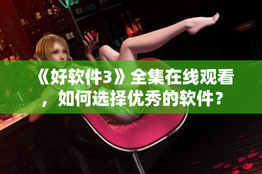 《好軟件3》全集在線觀看，如何選擇優(yōu)秀的軟件？