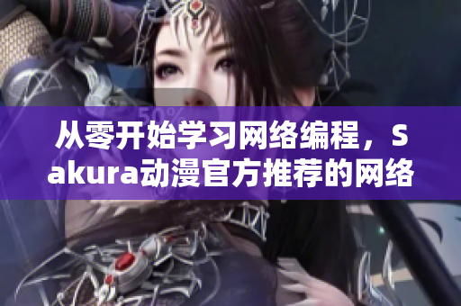 從零開始學習網(wǎng)絡編程，Sakura動漫官方推薦的網(wǎng)絡軟件入門指南！