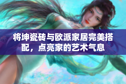 將坤瓷磚與歐派家居完美搭配，點(diǎn)亮家的藝術(shù)氣息