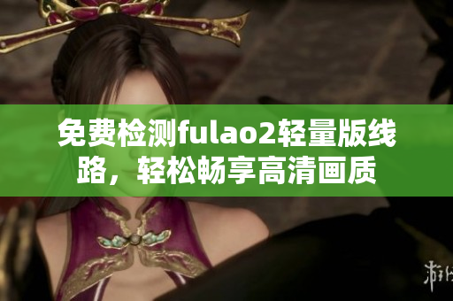 免費(fèi)檢測(cè)fulao2輕量版線路，輕松暢享高清畫(huà)質(zhì)