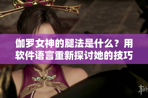 伽羅女神的腿法是什么？用軟件語言重新探討她的技巧