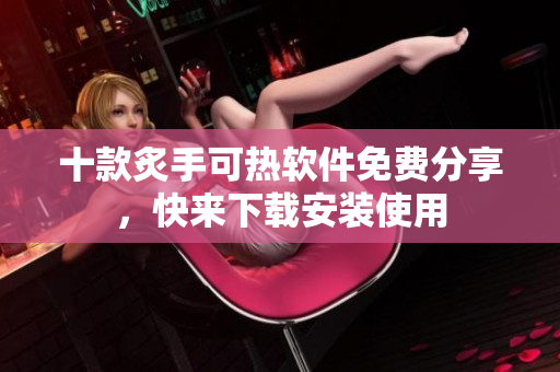 十款炙手可熱軟件免費分享，快來下載安裝使用