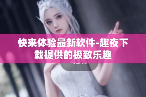 快來體驗最新軟件-趣夜下載提供的極致樂趣
