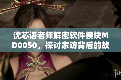 沈芯語老師解密軟件模塊MD0050，探討家訪背后的故事